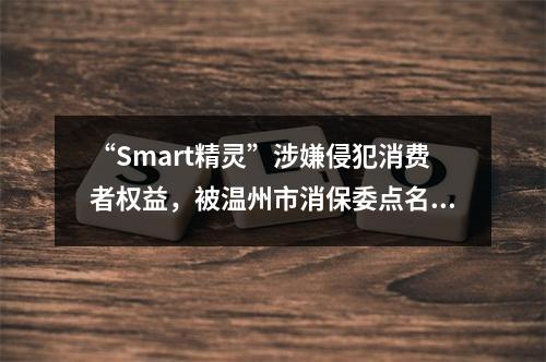 “Smart精灵”涉嫌侵犯消费者权益，被温州市消保委点名后......