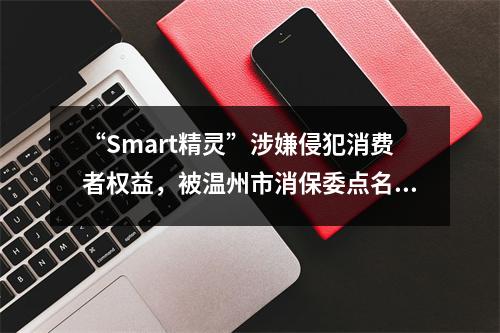 “Smart精灵”涉嫌侵犯消费者权益，被温州市消保委点名后......
