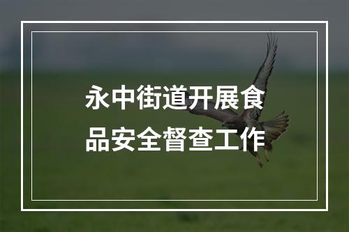 永中街道开展食品安全督查工作