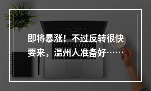 即将暴涨！不过反转很快要来，温州人准备好……