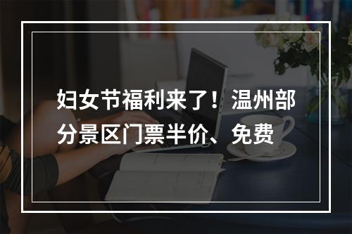 妇女节福利来了！温州部分景区门票半价、免费
