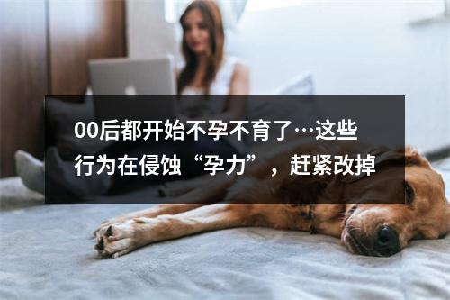00后都开始不孕不育了…这些行为在侵蚀“孕力”，赶紧改掉