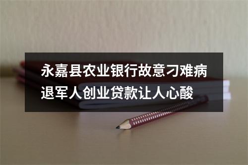 永嘉县农业银行故意刁难病退军人创业贷款让人心酸