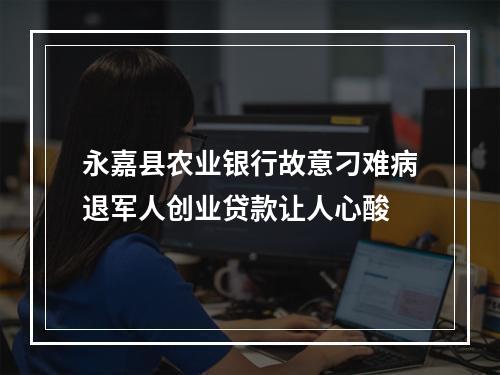 永嘉县农业银行故意刁难病退军人创业贷款让人心酸