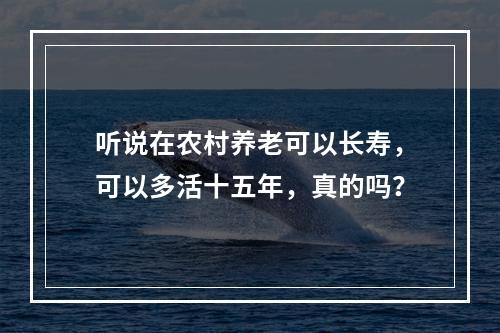 听说在农村养老可以长寿，可以多活十五年，真的吗？