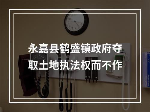永嘉县鹤盛镇政府夺取土地执法权而不作