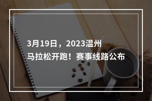 3月19日，2023温州马拉松开跑！赛事线路公布