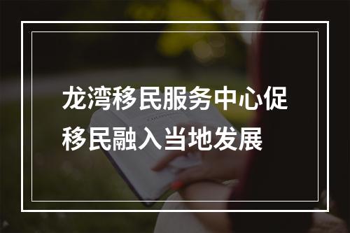 龙湾移民服务中心促移民融入当地发展