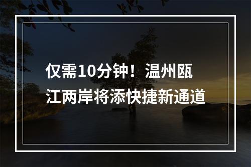 仅需10分钟！温州瓯江两岸将添快捷新通道