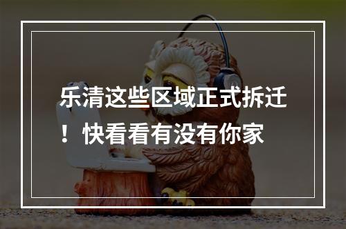 乐清这些区域正式拆迁！快看看有没有你家