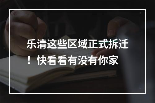 乐清这些区域正式拆迁！快看看有没有你家