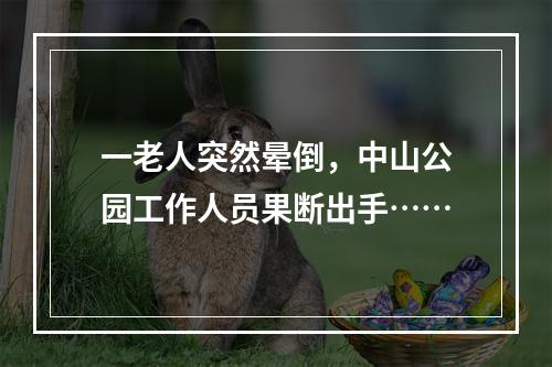 一老人突然晕倒，中山公园工作人员果断出手……