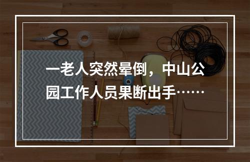 一老人突然晕倒，中山公园工作人员果断出手……