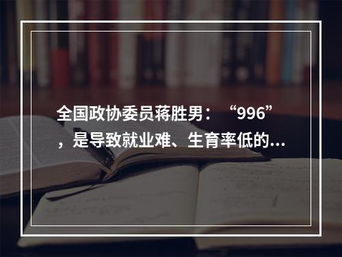 全国政协委员蒋胜男：“996”，是导致就业难、生育率低的重大原因！