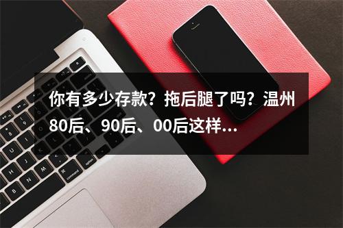 你有多少存款？拖后腿了吗？温州80后、90后、00后这样说……