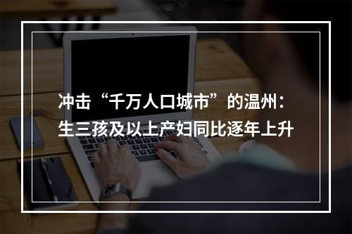冲击“千万人口城市”的温州：生三孩及以上产妇同比逐年上升