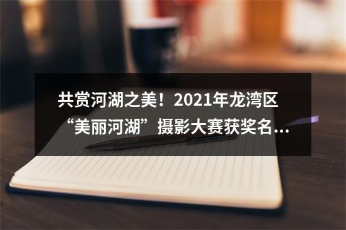 共赏河湖之美！2021年龙湾区“美丽河湖”摄影大赛获奖名单公布！