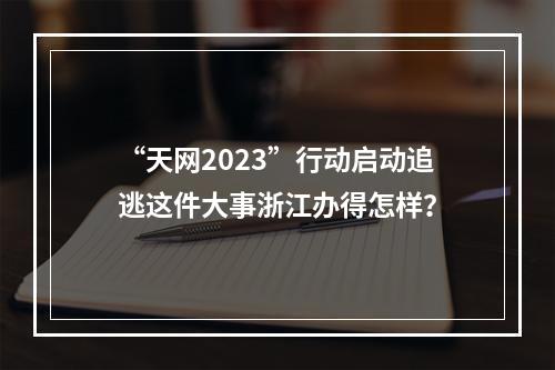 “天网2023”行动启动追逃这件大事浙江办得怎样？