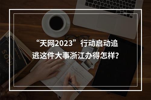“天网2023”行动启动追逃这件大事浙江办得怎样？
