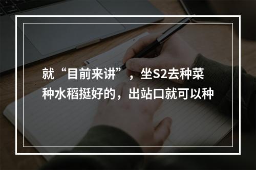 就“目前来讲”，坐S2去种菜种水稻挺好的，出站口就可以种