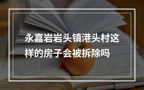 永嘉岩岩头镇港头村这样的房子会被拆除吗