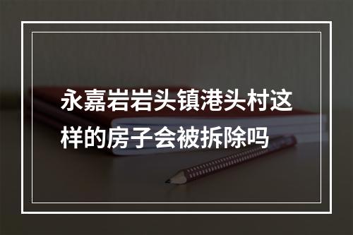 永嘉岩岩头镇港头村这样的房子会被拆除吗