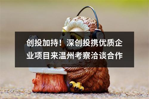 创投加持！深创投携优质企业项目来温州考察洽谈合作