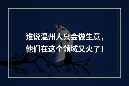 谁说温州人只会做生意，他们在这个领域又火了！