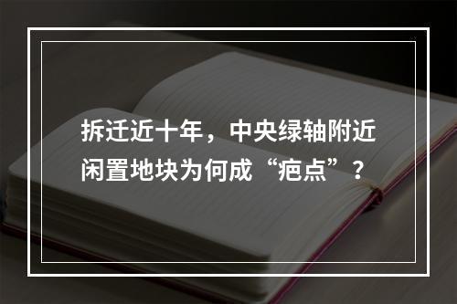 拆迁近十年，中央绿轴附近闲置地块为何成“疤点”？