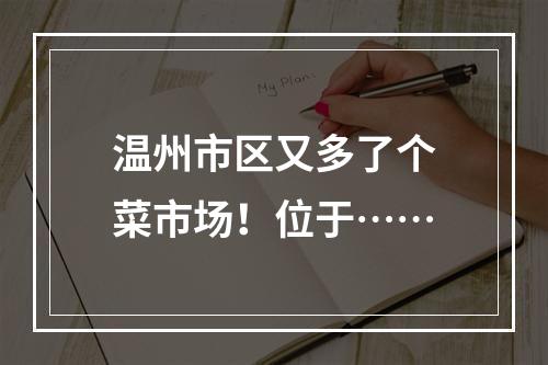 温州市区又多了个菜市场！位于……
