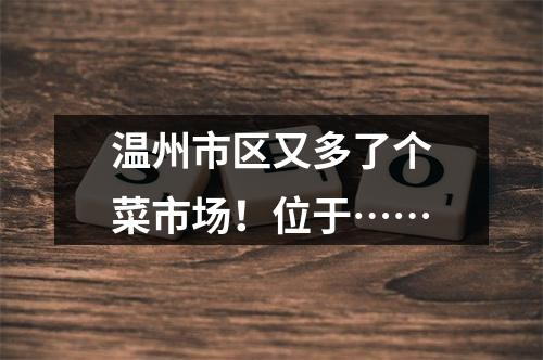 温州市区又多了个菜市场！位于……