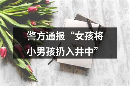 警方通报“女孩将小男孩扔入井中”