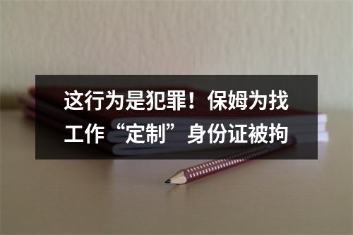 这行为是犯罪！保姆为找工作“定制”身份证被拘