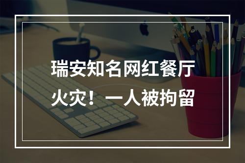 瑞安知名网红餐厅火灾！一人被拘留
