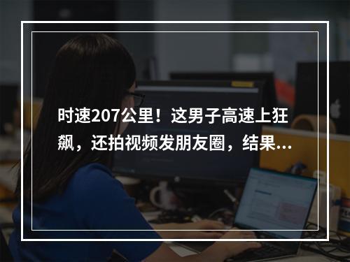 时速207公里！这男子高速上狂飙，还拍视频发朋友圈，结果…