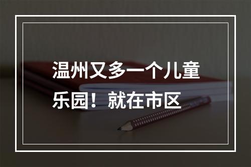 温州又多一个儿童乐园！就在市区