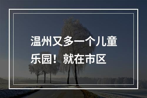 温州又多一个儿童乐园！就在市区