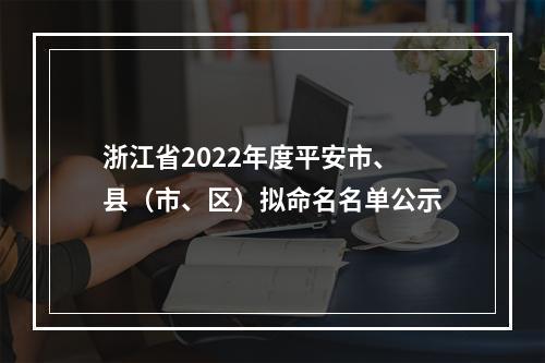 浙江省2022年度平安市、县（市、区）拟命名名单公示