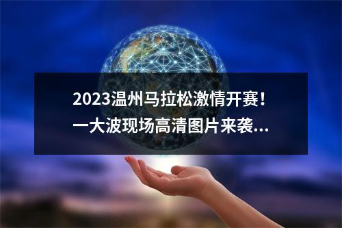2023温州马拉松激情开赛！一大波现场高清图片来袭...