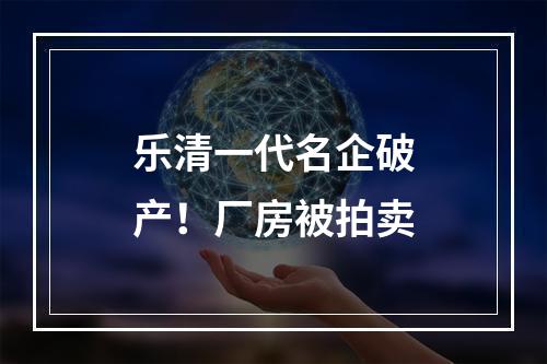 乐清一代名企破产！厂房被拍卖