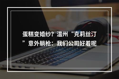 蛋糕变婚纱？温州“克莉丝汀”意外躺枪：我们公司好着呢