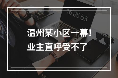 温州某小区一幕！业主直呼受不了
