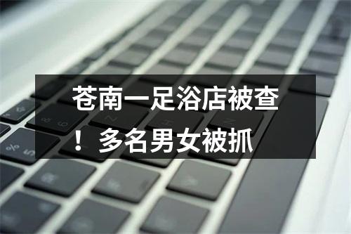苍南一足浴店被查！多名男女被抓