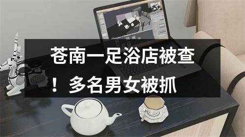 苍南一足浴店被查！多名男女被抓