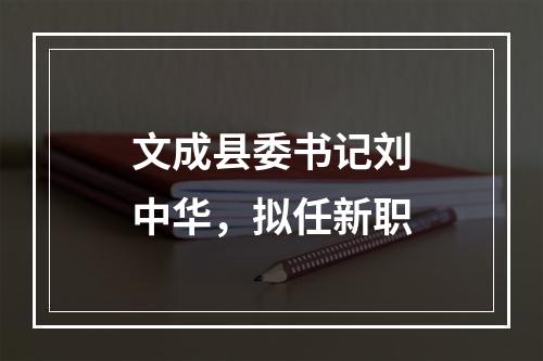 文成县委书记刘中华，拟任新职