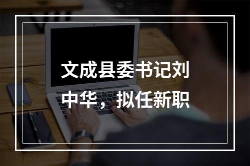 文成县委书记刘中华，拟任新职
