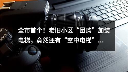 全市首个！老旧小区“团购”加装电梯，竟然还有“空中电梯”…