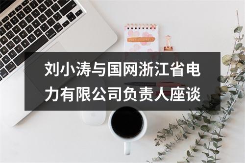 刘小涛与国网浙江省电力有限公司负责人座谈