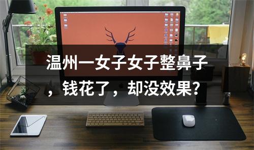 温州一女子女子整鼻子，钱花了，却没效果？