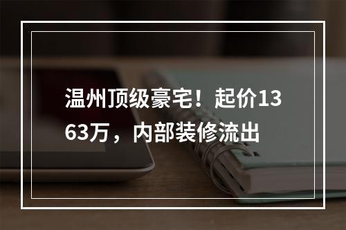温州顶级豪宅！起价1363万，内部装修流出